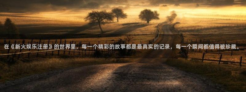 伟德国际app下载安装：在《新火娱乐注册》的世界里，每一个精彩的故事都是最真实的记录，每一个瞬间都值得被珍藏。