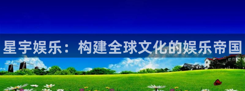 伟德app下载：星宇娱乐：构建全球文化的娱乐帝国