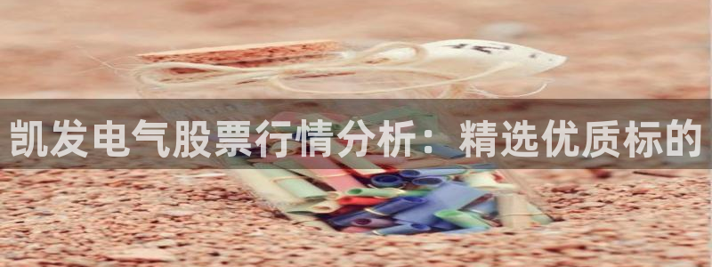 伟德国际官网_伟德国际平台：凯发电气股票行情分析：精选优质标的
