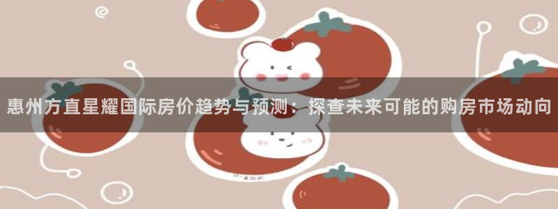 bevitor·伟德国际：惠州方直星耀国际房价趋势与预测：探查未来可能的购房市场动向