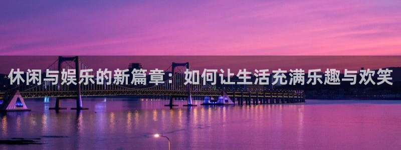 伟德app下载安卓版：休闲与娱乐的新篇章：如何让生活充满乐趣与欢笑