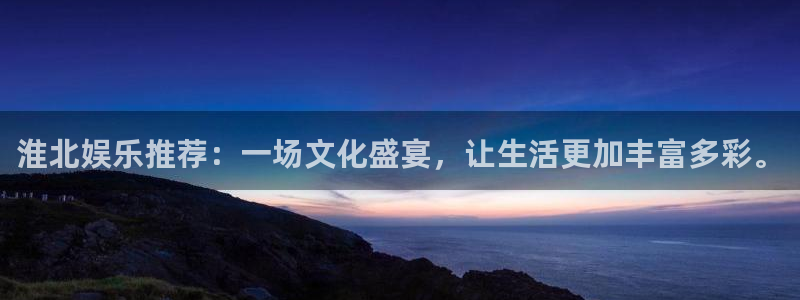 伟德国际官网：淮北娱乐推荐：一场文化盛宴，让生活更加丰富多彩。